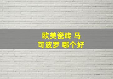 欧美瓷砖 马可波罗 哪个好